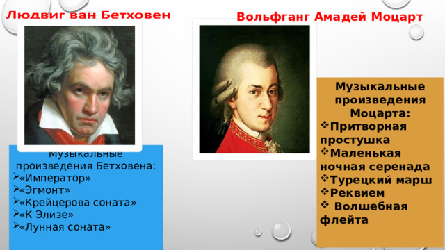 Вольфганг Амадей Моцарт Музыкальные произведения Моцарта: Притворная простушка Маленькая ночная серенада Турецкий марш Реквием  Волшебная флейта    Музыкальные произведения Бетховена: «Император» «Эгмонт» «Крейцерова соната» «К Элизе» «Лунная соната»    