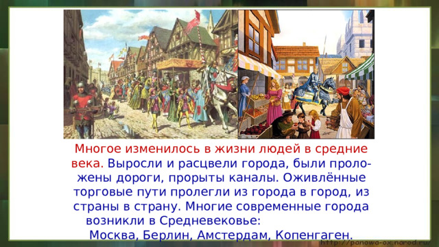  Многое изменилось в жизни людей в средние века. Выросли и расцвели города, были проло-жены дороги, прорыты каналы. Оживлённые торговые пути пролегли из города в город, из страны в страну. Многие современные города возникли в Средневековье: Москва, Берлин, Амстердам, Копенгаген. 