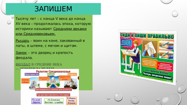 Запишем Тысячу лет – с конца V века до конца XV века – продолжалась эпоха, которую историки называют Средними веками или Средневековьем. Рыцарь – воин на коне, закованный в латы, в шлеме, с мечом и щитом. Замок – это дворец и крепость феодала. Феодал в Средние века —  землевладелец. 