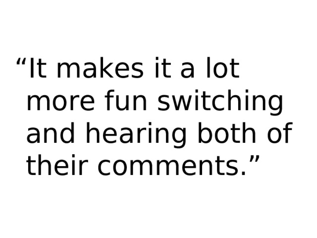 “ It makes it a lot more fun switching and hearing both of their comments.” 