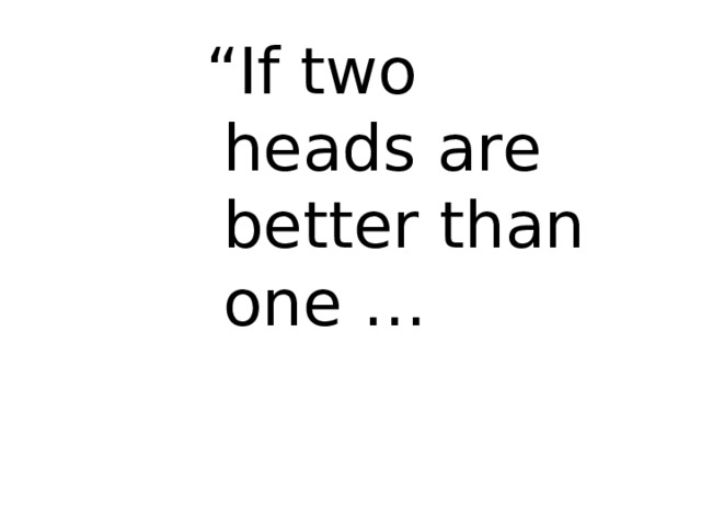 “ If two heads are better than one … “ If two heads are better than one … “ If two heads are better than one … “ If two heads are better than one … “ If two heads are better than one … 