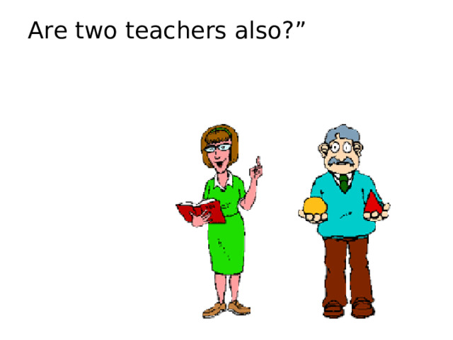 Are two teachers also?” 