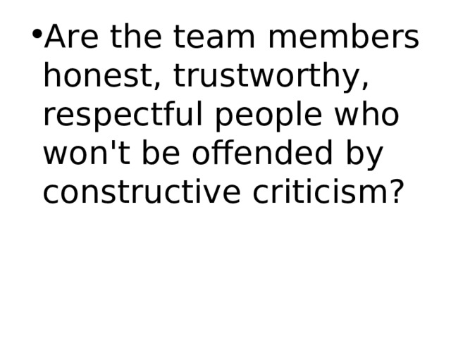 Are the team members honest, trustworthy, respectful people who won't be offended by constructive criticism? 