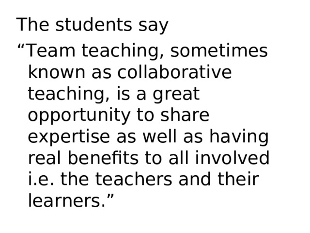 The students say “ Team teaching, sometimes known as collaborative teaching, is a great opportunity to share expertise as well as having real benefits to all involved i.e. the teachers and their learners.” 