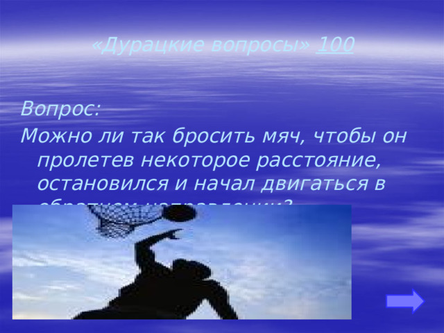 «Дурацкие вопросы» 100 Вопрос: Можно ли так бросить мяч, чтобы он пролетев некоторое расстояние, остановился и начал двигаться в обратном направлении?     