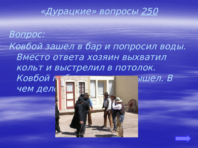 «Дурацкие» вопросы 250 Вопрос: Ковбой зашел в бар и попросил воды. Вместо ответа хозяин выхватил кольт и выстрелил в потолок. Ковбой поблагодарил и вышел. В чем дело?      