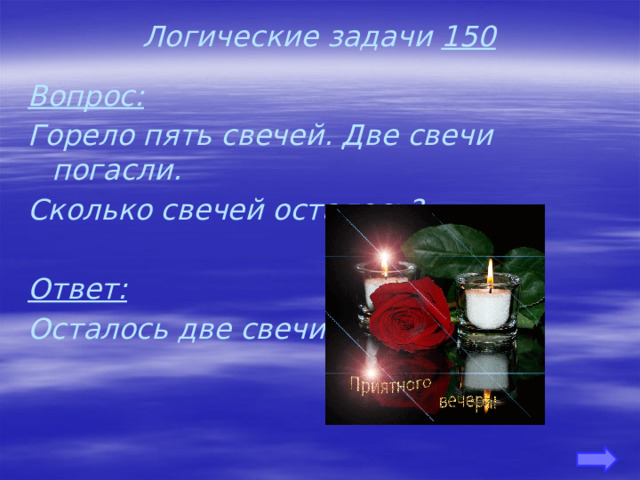 Логические задачи 150 Вопрос: Горело пять свечей. Две свечи погасли. Сколько свечей осталось?  Ответ: Осталось две свечи. 