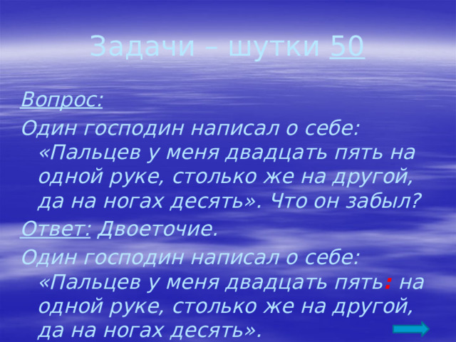 Задачи – шутки 50 Вопрос: Один господин написал о себе: «Пальцев у меня двадцать пять на одной руке, столько же на другой, да на ногах десять». Что он забыл? Ответ: Двоеточие. Один господин написал о себе: «Пальцев у меня двадцать пять : на одной руке, столько же на другой, да на ногах десять». 