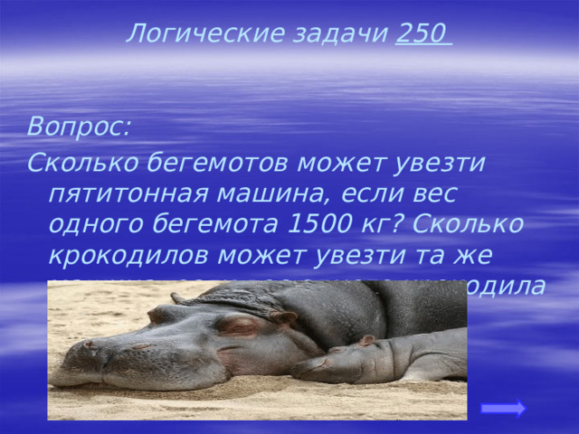Логические задачи 250 Вопрос: Сколько бегемотов может увезти пятитонная машина, если вес одного бегемота 1500 кг? Сколько крокодилов может увезти та же машина, если вес одного крокодила 175 кг?     