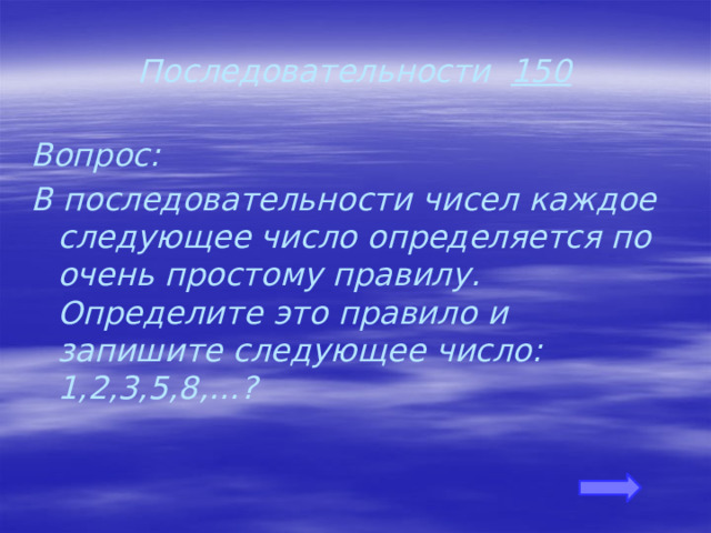 Последовательности 150 Вопрос: В последовательности чисел каждое следующее число определяется по очень простому правилу. Определите это правило и запишите следующее число: 1,2,3,5,8,…? 