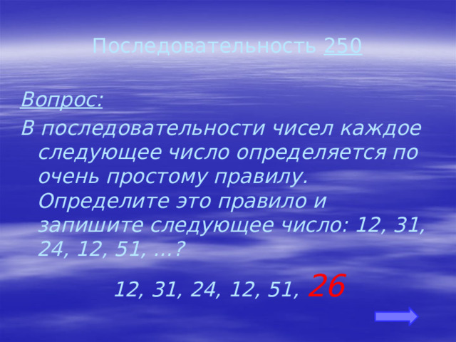 Последовательность 250 Вопрос: В последовательности чисел каждое следующее число определяется по очень простому правилу. Определите это правило и запишите следующее число: 12, 31, 24, 12, 51, …? 12, 31, 24, 12, 51, 26 