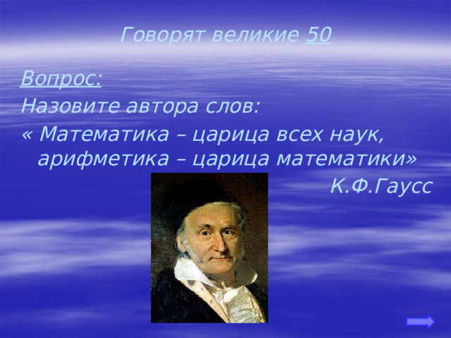 Говорят великие 50 Вопрос: Назовите автора слов: « Математика – царица всех наук, арифметика – царица математики» К.Ф.Гаусс 
