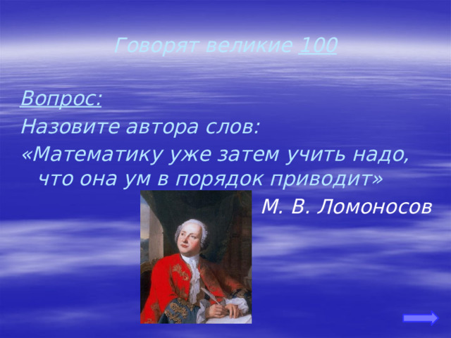 Говорят великие 100 Вопрос: Назовите автора слов: «Математику уже затем учить надо, что она ум в порядок приводит» М. В. Ломоносов 