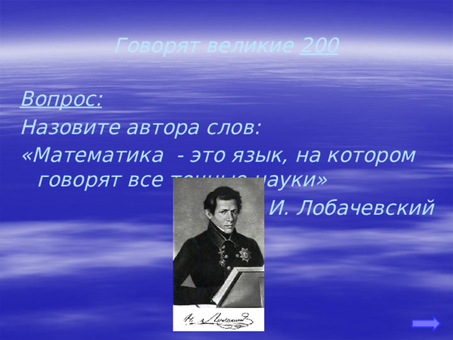 Говорят великие 200 Вопрос: Назовите автора слов: «Математика - это язык, на котором говорят все точные науки» Н. И. Лобачевский 