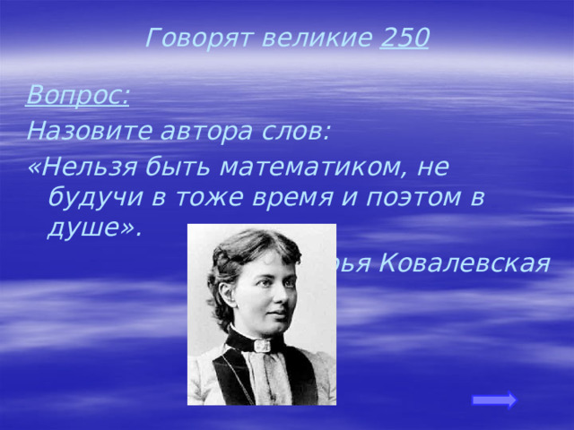 Говорят великие 250 Вопрос: Назовите автора слов: «Нельзя быть математиком, не будучи в тоже время и поэтом в душе». Софья Ковалевская 