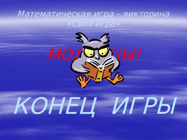 Математическая игра – викторина  «Своя игра» МОЛОДЦЫ!   КОНЕЦ ИГРЫ 