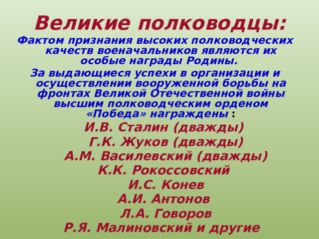 Великие полководцы: Фактом признания высоких полководческих качеств военачальников являются их особые награды Родины. За выдающиеся успехи в организации и осуществлении вооруженной борьбы на фронтах Великой Отечественной войны высшим полководческим орденом «Победа» награждены :  И.В. Сталин (дважды)   Г.К. Жуков (дважды)  А.М. Василевский (дважды)  К.К. Рокоссовский   И.С. Конев  А.И. Антонов  Л.А. Говоров  Р.Я. Малиновский и другие   