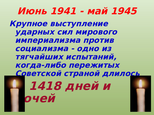 Июнь 1941 - май 1945 Крупное выступление ударных сил мирового империализма против социализма - одно из тягчайших испытаний, когда-либо пережитых Советской страной длилось  1418 дней и ночей  