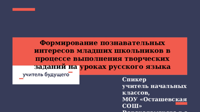 Формирование познавательных интересов младших школьников в процессе выполнения творческих заданий на уроках русского языка Спикер учитель начальных классов, МОУ «Осташевская СОШ» Волоколамского г.о. Акулинина В.В. 