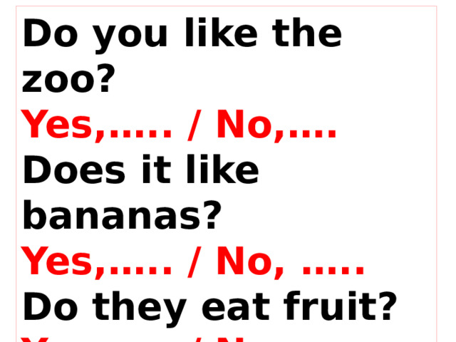 Do you like the zoo? Yes,….. / No,…. Does it like bananas? Yes,….. / No, ….. Do they eat fruit? Yes,….. / No,….  