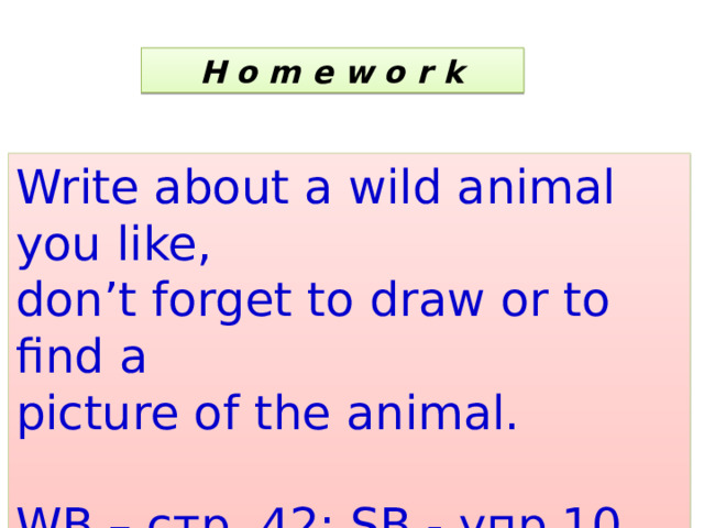  H o m e w o r k  Write about a wild animal you like, don’t forget to draw or to find a picture of the animal. WB – стр. 42; SB - упр.10, стр. 69 