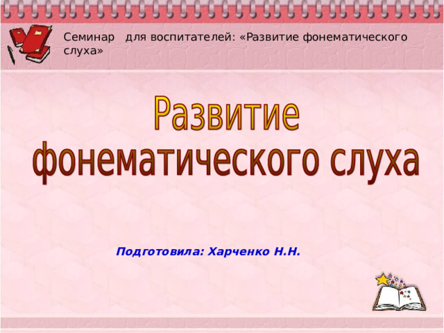 Семинар для воспитателей: «Развитие фонематического слуха» Подготовила: Харченко Н.Н. 