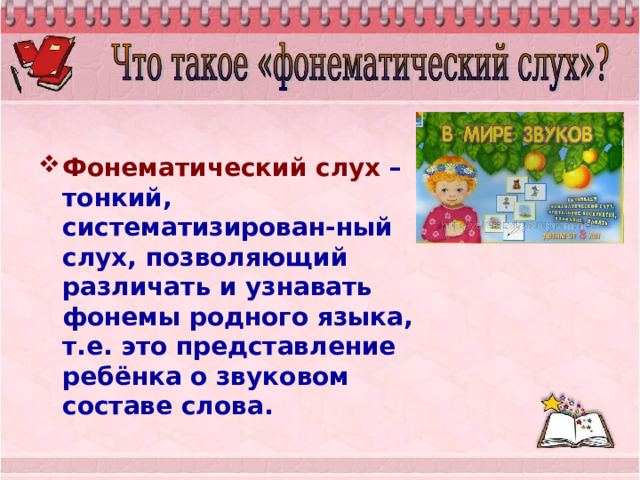  Фонематический слух  – тонкий, систематизирован-ный слух, позволяющий различать и узнавать фонемы родного языка, т.е. это представление ребёнка о звуковом составе слова. 