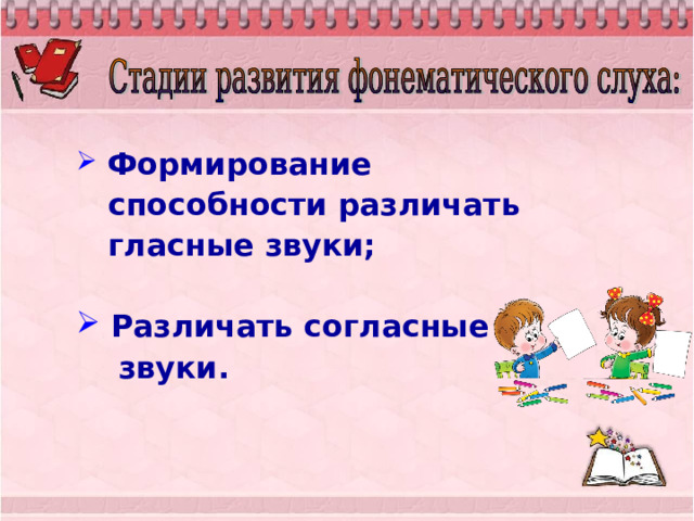  Формирование  Формирование  способности различать  гласные звуки;  способности различать  гласные звуки;    Различать согласные  Различать согласные  звуки.  звуки. 
