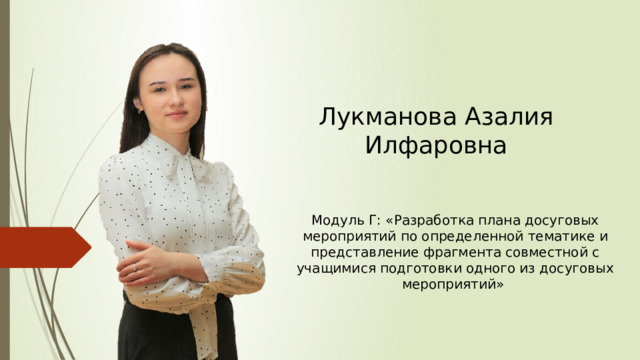Лукманова Азалия Илфаровна Модуль Г: «Разработка плана досуговых мероприятий по определенной тематике и представление фрагмента совместной с учащимися подготовки одного из досуговых мероприятий» 