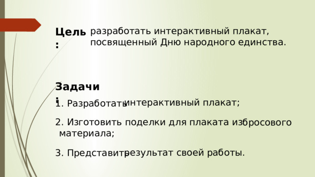 разработать интерактивный плакат, посвященный Дню народного единства. Цель: Задачи:  1. Разработать интерактивный плакат; 2. Изготовить поделки для плаката из  бросового материала; результат своей работы. 3. Представить 