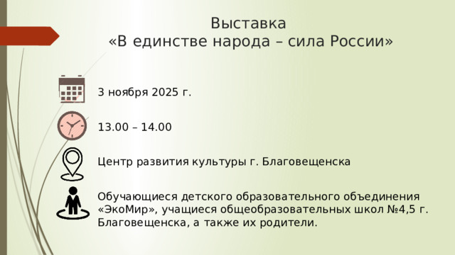 Выставка  «В единстве народа – сила России» 3 ноября 2025 г. 13.00 – 14.00 Центр развития культуры г. Благовещенска Обучающиеся детского образовательного объединения «ЭкоМир», учащиеся общеобразовательных школ №4,5 г. Благовещенска, а также их родители. 