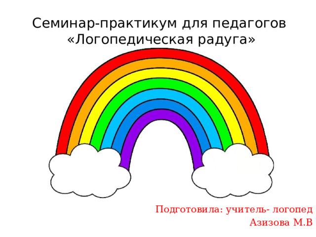 Семинар-практикум для педагогов  «Логопедическая радуга» Подготовила: учитель- логопед Азизова М.В 