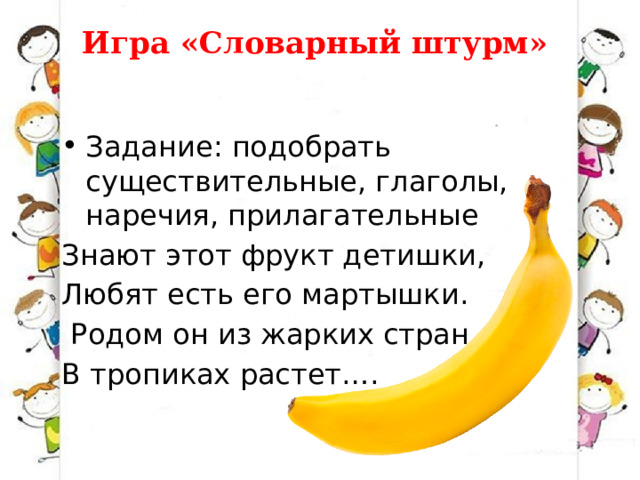 Игра «Словарный штурм»       Задание: подобрать существительные, глаголы, наречия, прилагательные Знают этот фрукт детишки, Любят есть его мартышки.   Родом он из жарких стран В тропиках растет…. 