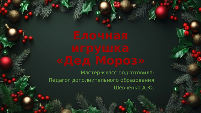 Елочная игрушка  «Дед Мороз» Мастер-класс подготовила: Педагог дополнительного образования Шевченко А.Ю. 
