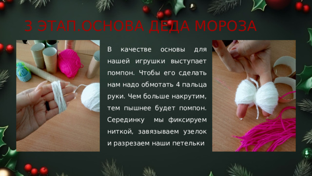 3 ЭТАП.ОСНОВА ДЕДА МОРОЗА В качестве основы для нашей игрушки выступает помпон. Чтобы его сделать нам надо обмотать 4 пальца руки. Чем больше накрутим, тем пышнее будет помпон. Серединку мы фиксируем ниткой, завязываем узелок и разрезаем наши петельки 