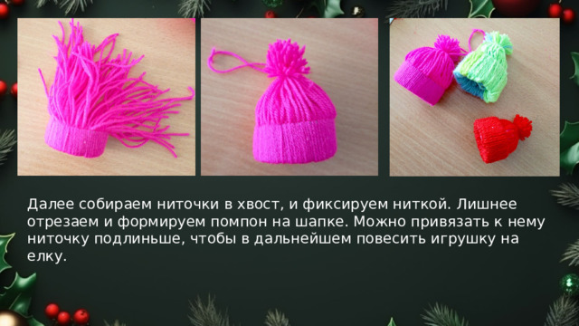 Далее собираем ниточки в хвост, и фиксируем ниткой. Лишнее отрезаем и формируем помпон на шапке. Можно привязать к нему ниточку подлиньше, чтобы в дальнейшем повесить игрушку на елку. 