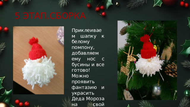 5 ЭТАП.СБОРКА Приклеиваем шапку к белому помпону, добавляем ему нос с бусины и все готово! Можно проявить фантазию и украсить Деда Мороза на свой вкус. 