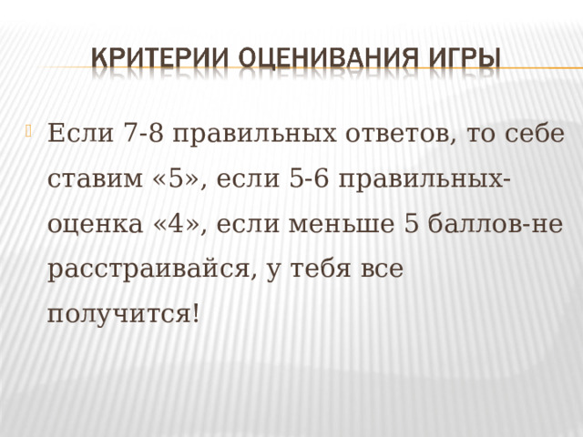 Если 7-8 правильных ответов, то себе ставим «5», если 5-6 правильных- оценка «4», если меньше 5 баллов-не расстраивайся, у тебя все получится!  