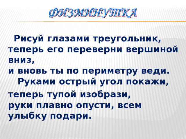  Рисуй глазами треугольник,  теперь его переверни вершиной вниз,  и вновь ты по периметру веди.  Руками острый угол покажи, теперь тупой изобрази,  руки плавно опусти, всем улыбку подари.  