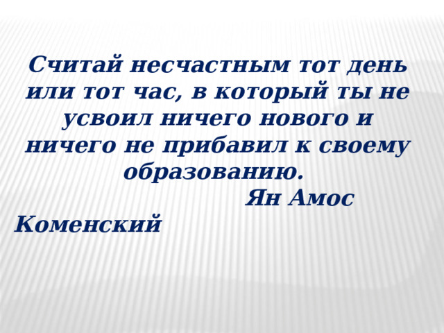 Считай несчастным тот день или тот час, в который ты не усвоил ничего нового и ничего не прибавил к своему образованию.  Ян Амос Коменский 