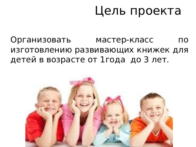 Цель проекта Организовать мастер-класс по изготовлению развивающих книжек для детей в возрасте от 1года до 3 лет. 