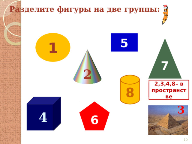 Разделите фигуры на две группы: 1 5 7 2 8 2,3,4,8– в пространстве 1, 5, 6,7 – на плоскости 6 3 4  