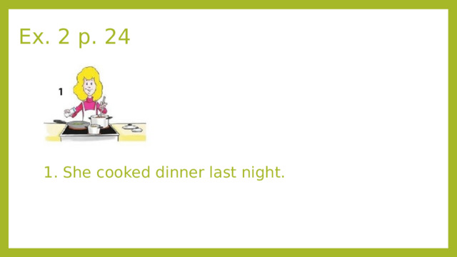 Ex. 2 p. 24 1. She cooked dinner last night. 