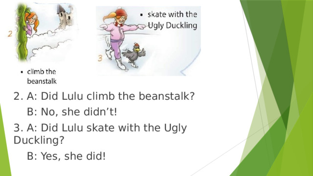 2. A: Did Lulu climb the beanstalk?  B: No, she didn’t! 3. A: Did Lulu skate with the Ugly Duckling?  B: Yes, she did! 