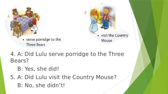 4. A: Did Lulu serve porridge to the Three Bears?  B: Yes, she did! 5. A: Did Lulu visit the Country Mouse?  B: No, she didn’t! 