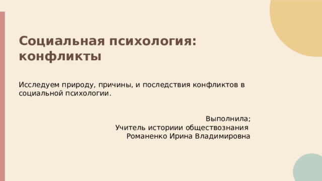  Социальная психология: конфликты Исследуем природу, причины, и последствия конфликтов в социальной психологии. Выполнила; Учитель историии обществознания Романенко Ирина Владимировна 
