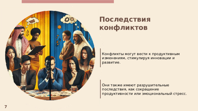  Последствия конфликтов Конфликты могут вести к продуктивным изменениям, стимулируя инновации и развитие. Они также имеют разрушительные последствия, как сокращение продуктивности или эмоциональный стресс. 7 