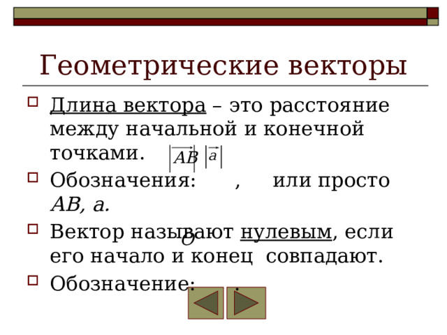Геометрические векторы Длина вектора – это расстояние между начальной и конечной точками. Обозначения: , или просто АВ, а. Вектор называют нулевым , если его начало и конец совпадают. Обозначение: . 