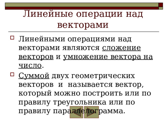 Линейные операции над векторами Линейными операциями над векторами являются сложение векторов и умножение вектора на число . Суммой двух геометрических векторов и называется вектор, который можно построить или по правилу треугольника или по правилу параллелограмма. 