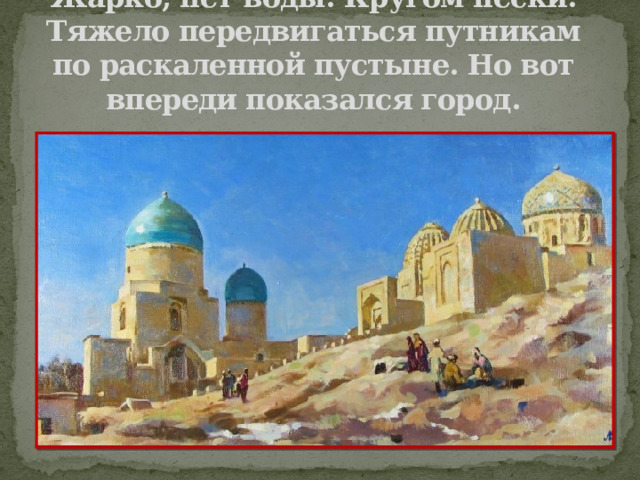 Жарко, нет воды. Кругом пески. Тяжело передвигаться путникам по раскаленной пустыне. Но вот впереди показался город.   